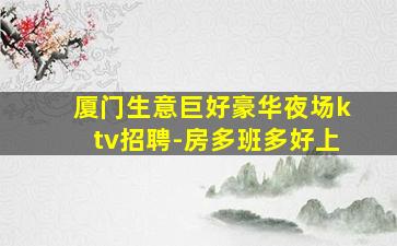 厦门生意巨好豪华夜场ktv招聘-房多班多好上