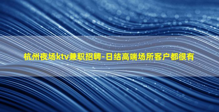 杭州夜场ktv兼职招聘-日结高端场所客户都很有