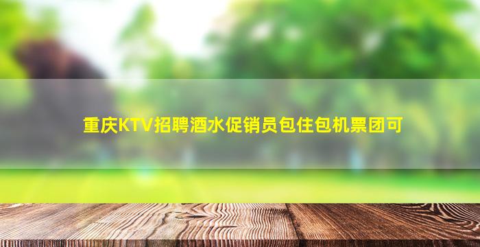 重庆KTV招聘酒水促销员包住包机票团可